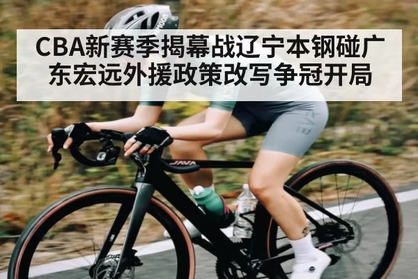 CBA新赛季揭幕战辽宁本钢碰广东宏远外援政策改写争冠开局